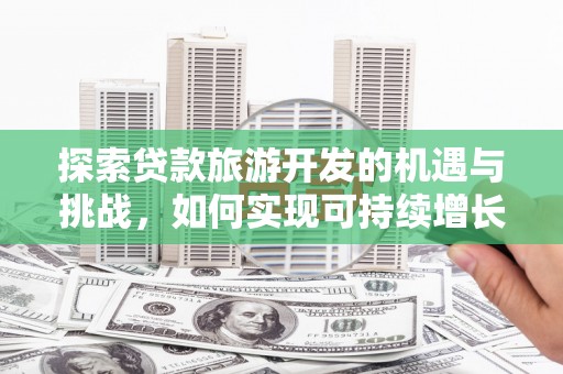 岳塘探索贷款旅游开发的机遇与挑战，如何实现可持续增长