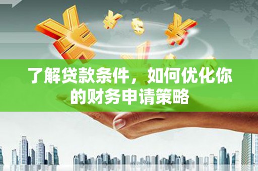 岳塘了解贷款条件，如何优化你的财务申请策略