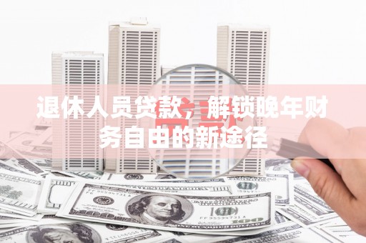 岳塘退休人员贷款，解锁晚年财务自由的新途径
