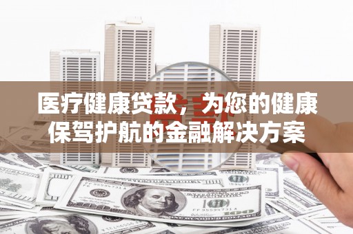 岳塘医疗健康贷款，为您的健康保驾护航的金融解决方案