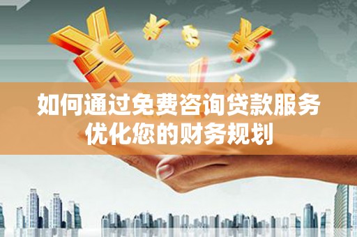 岳塘如何通过免费咨询贷款服务优化您的财务规划