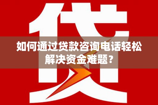 岳塘如何通过贷款咨询电话轻松解决资金难题？