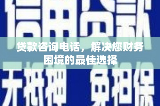 岳塘贷款咨询电话，解决您财务困境的最佳选择