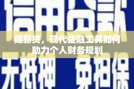 岳塘随薪贷，现代金融工具如何助力个人财务规划