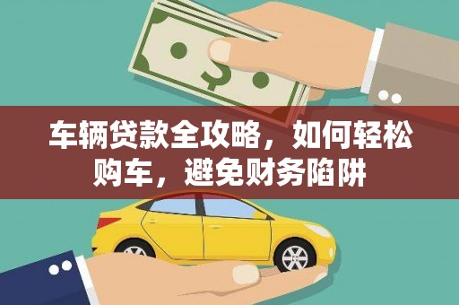 岳塘车辆贷款全攻略，如何轻松购车，避免财务陷阱
