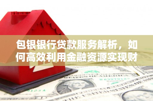 岳塘包银银行贷款服务解析，如何高效利用金融资源实现财富增长