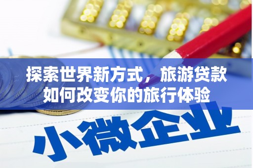 岳塘探索世界新方式，旅游贷款如何改变你的旅行体验