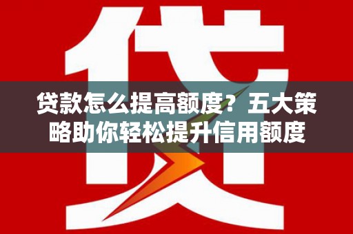 岳塘贷款怎么提高额度？五大策略助你轻松提升信用额度