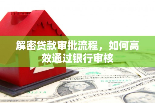 岳塘解密贷款审批流程，如何高效通过银行审核