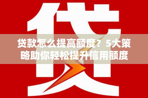 岳塘贷款怎么提高额度？5大策略助你轻松提升信用额度