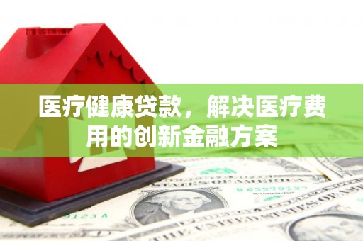 岳塘医疗健康贷款，解决医疗费用的创新金融方案