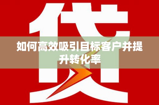 岳塘如何高效吸引目标客户并提升转化率
