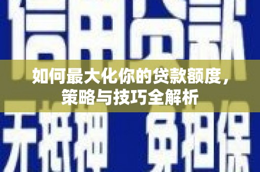 岳塘如何最大化你的贷款额度，策略与技巧全解析