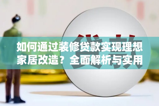 岳塘如何通过装修贷款实现理想家居改造？全面解析与实用指南