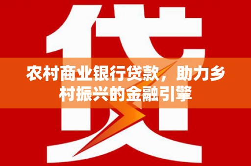 岳塘农村商业银行贷款，助力乡村振兴的金融引擎