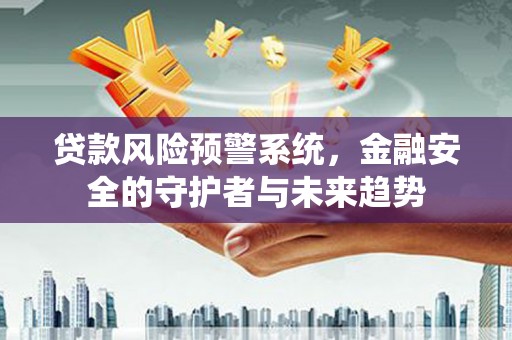岳塘贷款风险预警系统，金融安全的守护者与未来趋势