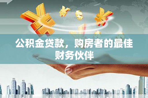 岳塘公积金贷款，购房者的最佳财务伙伴