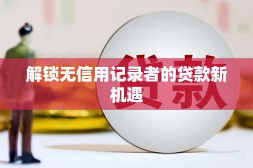岳塘解锁无信用记录者的贷款新机遇
