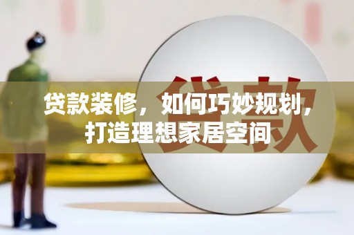 岳塘贷款装修，如何巧妙规划，打造理想家居空间