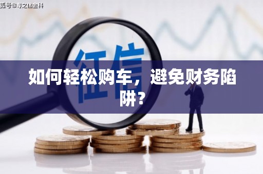 岳塘如何轻松购车，避免财务陷阱？