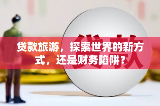 岳塘贷款旅游，探索世界的新方式，还是财务陷阱？