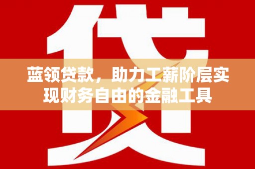 岳塘蓝领贷款，助力工薪阶层实现财务自由的金融工具