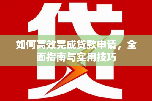 岳塘如何高效完成贷款申请，全面指南与实用技巧