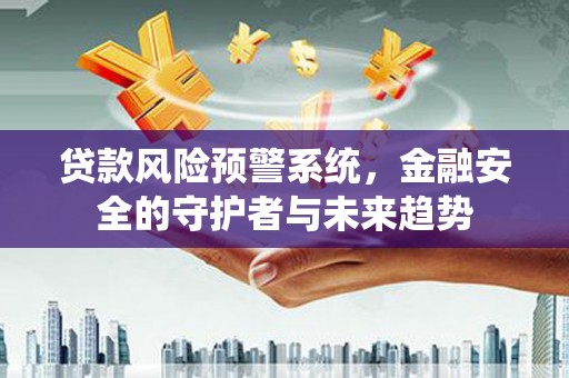岳塘贷款风险预警系统，金融安全的守护者与未来趋势