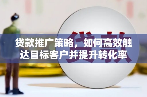 岳塘贷款推广策略，如何高效触达目标客户并提升转化率