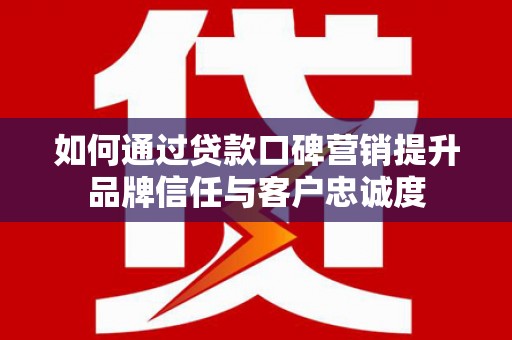 岳塘如何通过贷款口碑营销提升品牌信任与客户忠诚度