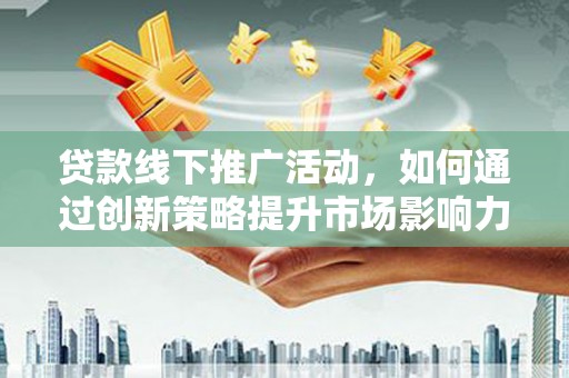 岳塘贷款线下推广活动，如何通过创新策略提升市场影响力