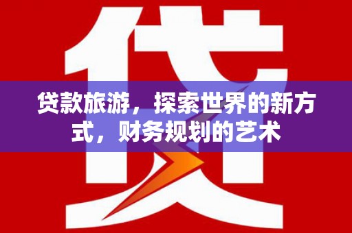 岳塘贷款旅游，探索世界的新方式，财务规划的艺术