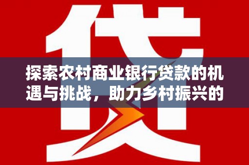 岳塘探索农村商业银行贷款的机遇与挑战，助力乡村振兴的金融引擎