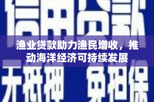岳塘渔业贷款助力渔民增收，推动海洋经济可持续发展