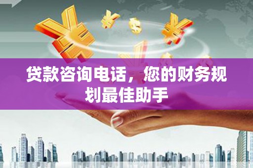 岳塘贷款咨询电话，您的财务规划最佳助手