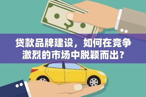 岳塘贷款品牌建设，如何在竞争激烈的市场中脱颖而出？