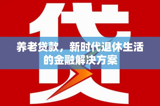 岳塘养老贷款，新时代退休生活的金融解决方案