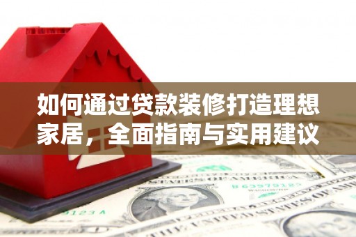 岳塘如何通过贷款装修打造理想家居，全面指南与实用建议