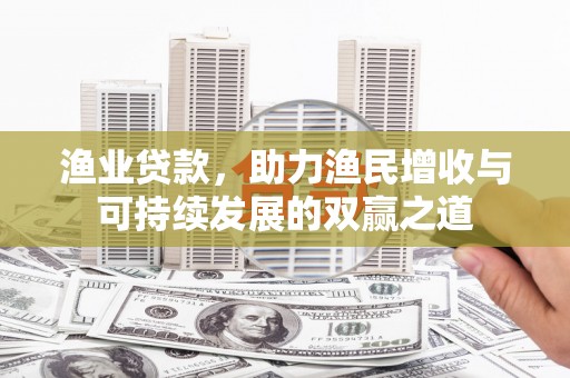 岳塘渔业贷款，助力渔民增收与可持续发展的双赢之道