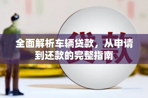 岳塘全面解析车辆贷款，从申请到还款的完整指南