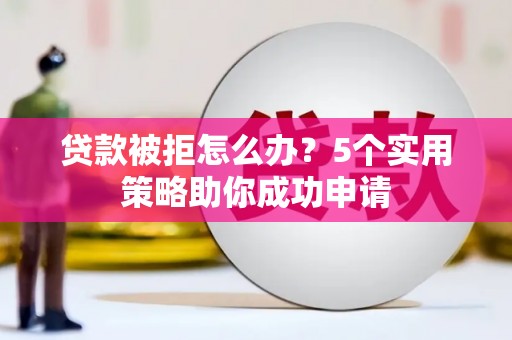 岳塘贷款被拒怎么办？5个实用策略助你成功申请