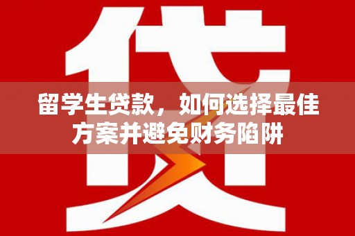 岳塘留学生贷款，如何选择最佳方案并避免财务陷阱