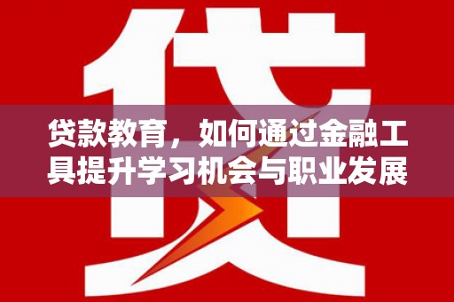 岳塘贷款教育，如何通过金融工具提升学习机会与职业发展