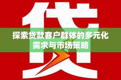岳塘探索贷款客户群体的多元化需求与市场策略