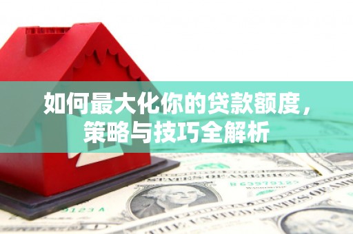 岳塘如何最大化你的贷款额度，策略与技巧全解析