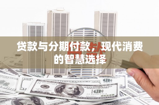 岳塘贷款与分期付款，现代消费的智慧选择