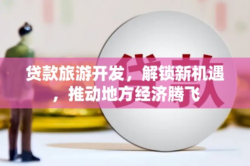 岳塘贷款旅游开发，解锁新机遇，推动地方经济腾飞