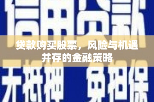 岳塘贷款购买股票，风险与机遇并存的金融策略