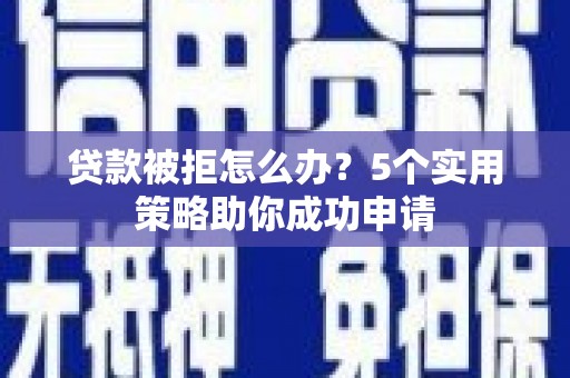 岳塘贷款被拒怎么办？5个实用策略助你成功申请