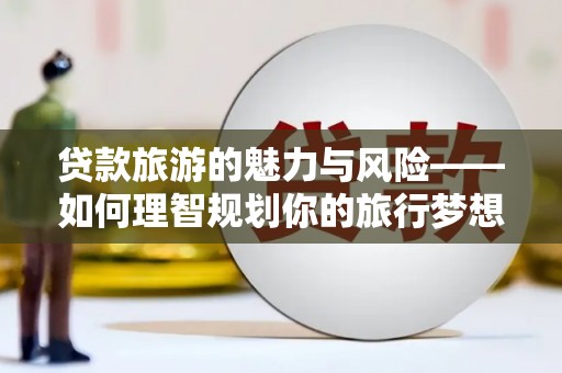 岳塘贷款旅游的魅力与风险——如何理智规划你的旅行梦想